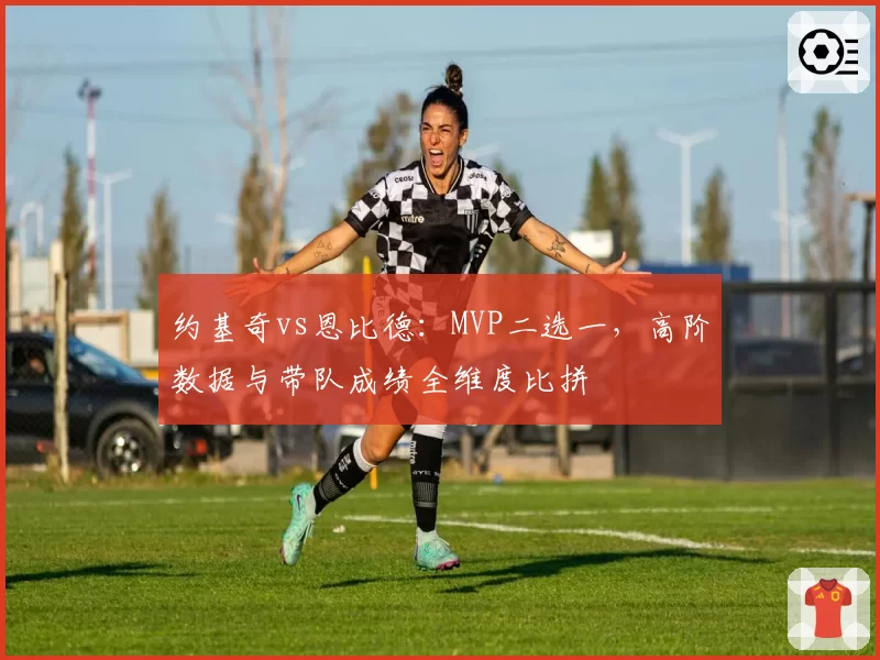 约基奇vs恩比德：MVP二选一，高阶数据与带队成绩全维度比拼