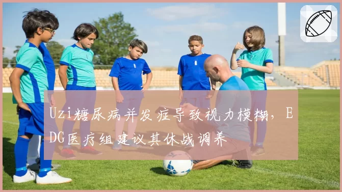Uzi糖尿病并发症导致视力模糊,EDG医疗组建议其休战调养