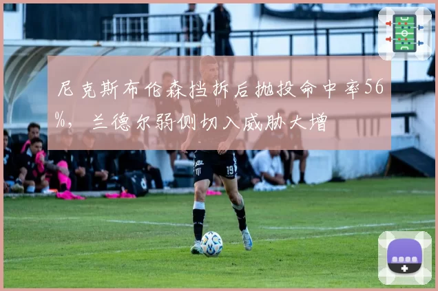 尼克斯布伦森挡拆后抛投命中率56%，兰德尔弱侧切入威胁大增