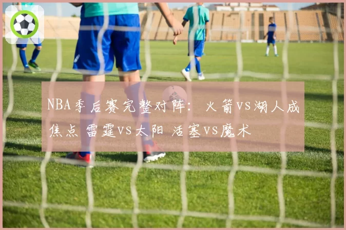 NBA季后赛完整对阵：火箭vs湖人成焦点 雷霆vs太阳 活塞vs魔术