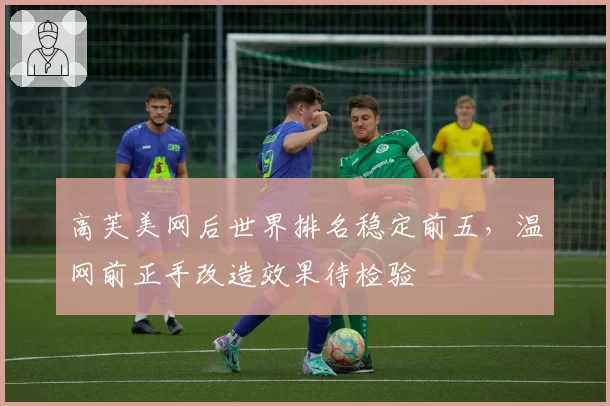 高芙美网后世界排名稳定前五，温网前正手改造效果待检验