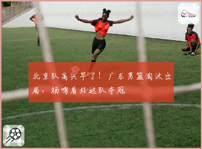 北京队高兴早了！广东男篮淘汰出局，杨鸣看好这队夺冠