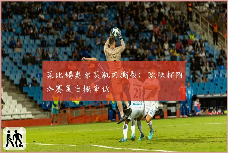 莱比锡奥尔莫肌肉撕裂：欧联杯附加赛复出概率低