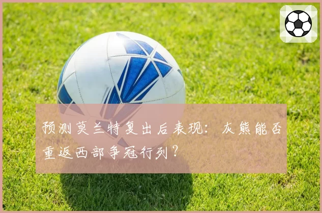 预测莫兰特复出后表现：灰熊能否重返西部争冠行列？