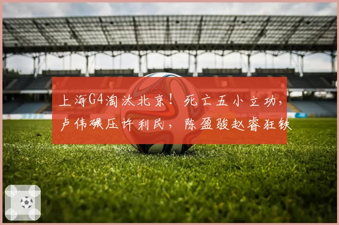 上海G4淘汰北京!死亡五小立功,卢伟碾压许利民,陈盈骏赵睿狂铁