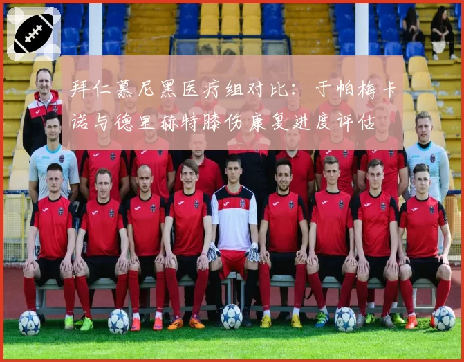 拜仁慕尼黑医疗组对比：于帕梅卡诺与德里赫特膝伤康复进度评估